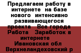 Предлагаем работу в интернете, на базе нового, интенсивно-развивающегося проекта - Все города Работа » Заработок в интернете   . Ивановская обл.,Верхнеландеховский р-н